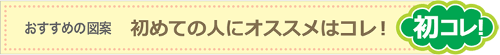 おすすめの図案 初めての人にオススメはコレ！