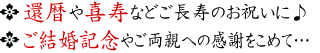 還暦や喜寿などご長寿のお祝いに♪　ご結婚記念やご両親への感謝を込めて。